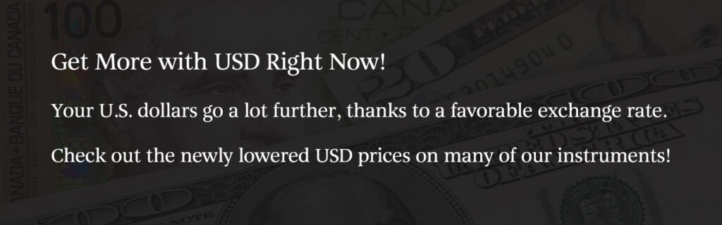 Get More with USD Right Now! Your U.S. dollars go a lot further, thanks to a favourable exchange rate. Check out the newly lowered USD prices on many of our instruments!